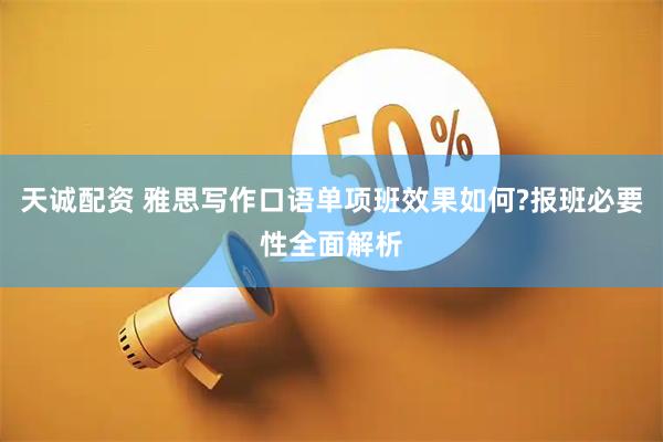 天诚配资 雅思写作口语单项班效果如何?报班必要性全面解析