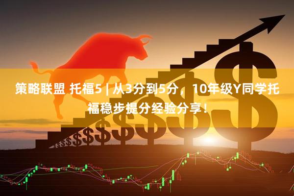 策略联盟 托福5 | 从3分到5分，10年级Y同学托福稳步提分经验分享！