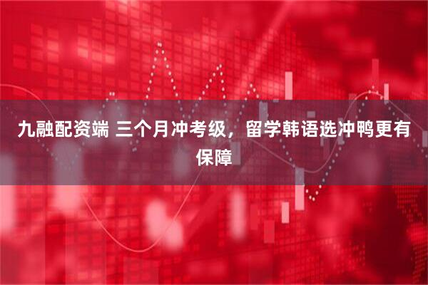 九融配资端 三个月冲考级，留学韩语选冲鸭更有保障