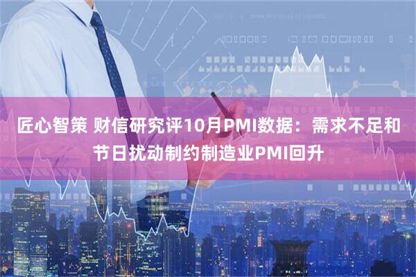 匠心智策 财信研究评10月PMI数据：需求不足和节日扰动制约制造业PMI回升