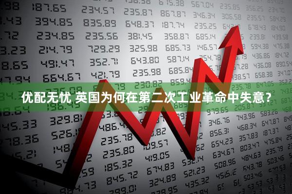优配无忧 英国为何在第二次工业革命中失意？