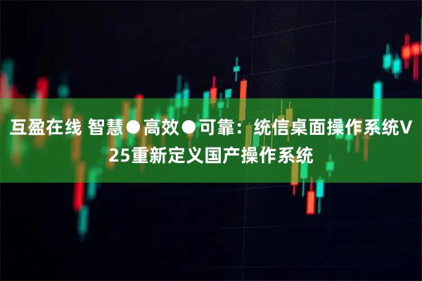 互盈在线 智慧●高效●可靠：统信桌面操作系统V25重新定义国产操作系统
