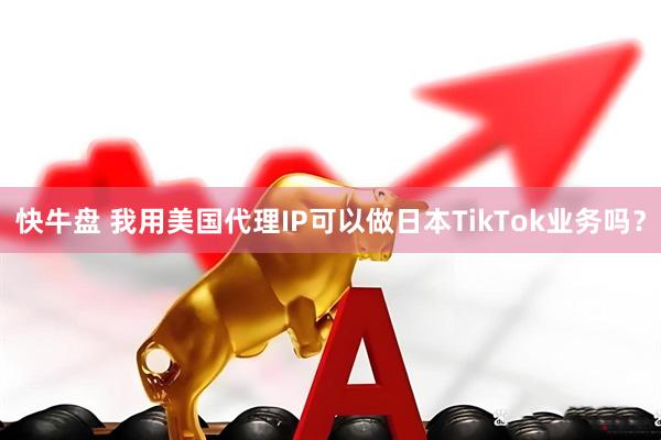 快牛盘 我用美国代理IP可以做日本TikTok业务吗？