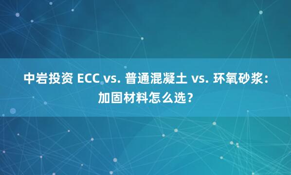 中岩投资 ECC vs. 普通混凝土 vs. 环氧砂浆：加固材料怎么选？