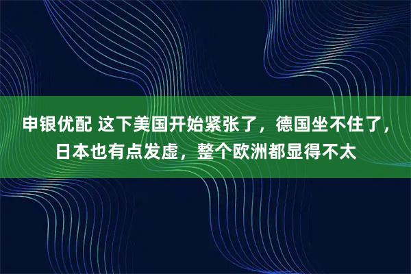 申银优配 这下美国开始紧张了，德国坐不住了，日本也有点发虚，整个欧洲都显得不太