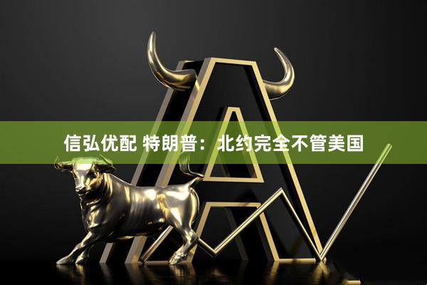 信弘优配 特朗普：北约完全不管美国