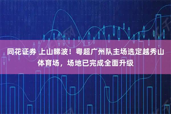 同花证券 上山睇波！粤超广州队主场选定越秀山体育场，场地已完成全面升级