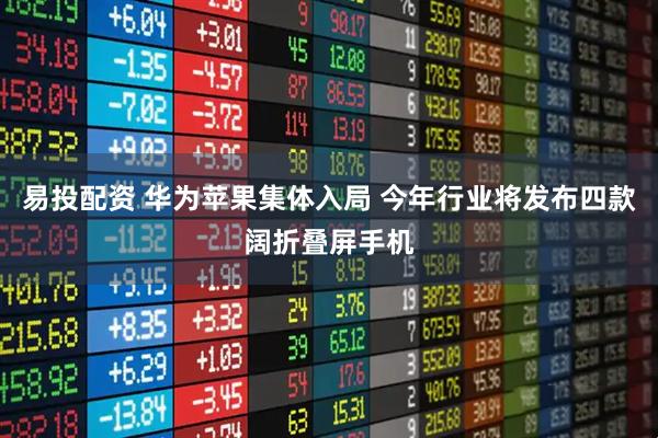 易投配资 华为苹果集体入局 今年行业将发布四款阔折叠屏手机