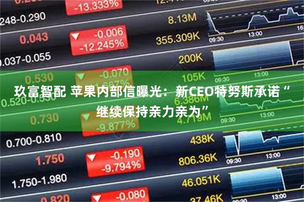 玖富智配 苹果内部信曝光：新CEO特努斯承诺“继续保持亲力亲为”