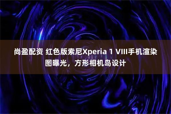 尚盈配资 红色版索尼Xperia 1 VIII手机渲染图曝光，方形相机岛设计