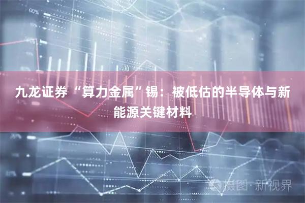 九龙证券 “算力金属”锡：被低估的半导体与新能源关键材料