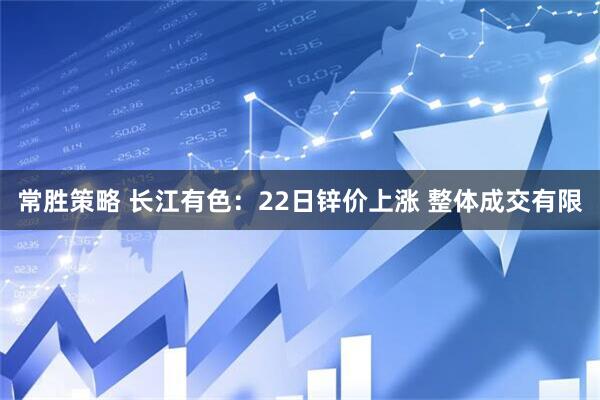 常胜策略 长江有色：22日锌价上涨 整体成交有限