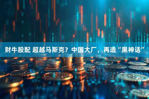 财牛股配 超越马斯克？中国大厂，再造“黑神话”