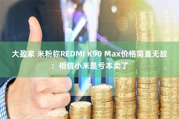 大盈家 米粉称REDMI K90 Max价格简直无敌：相信小米是亏本卖了