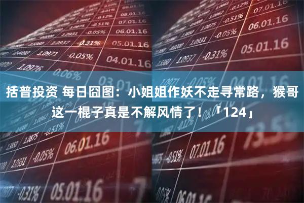 括普投资 每日囧图:小姐姐作妖不走寻常路,猴哥这一棍子真是不解风情了!「124」
