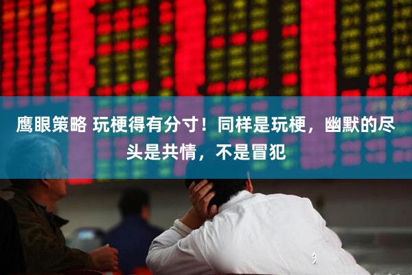 鹰眼策略 玩梗得有分寸！同样是玩梗，幽默的尽头是共情，不是冒犯