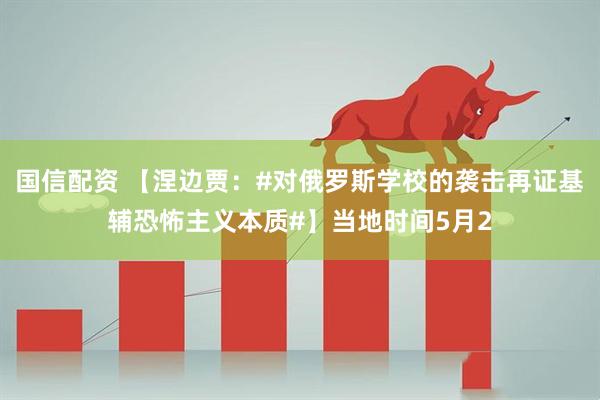 国信配资 【涅边贾：#对俄罗斯学校的袭击再证基辅恐怖主义本质#】当地时间5月2