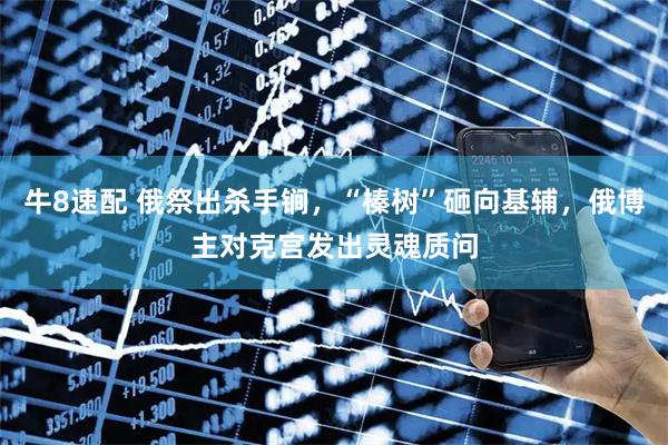 牛8速配 俄祭出杀手锏，“榛树”砸向基辅，俄博主对克宫发出灵魂质问