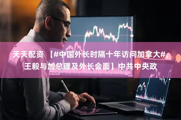 天天配资 【#中国外长时隔十年访问加拿大#，王毅与加总理及外长会面】中共中央政