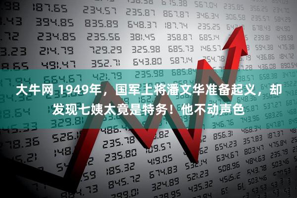 大牛网 1949年，国军上将潘文华准备起义，却发现七姨太竟是特务！他不动声色