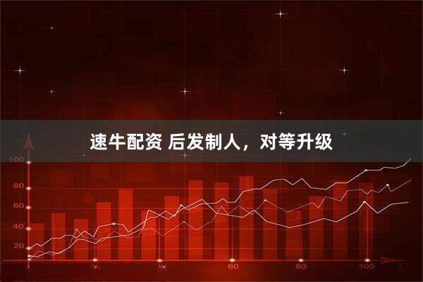 速牛配资 后发制人，对等升级