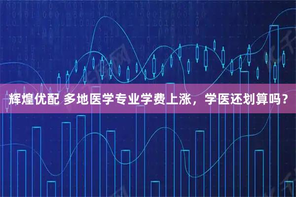 辉煌优配 多地医学专业学费上涨,学医还划算吗?
