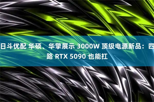 日斗优配 华硕、华擎展示 3000W 顶级电源新品：四路 RTX 5090 也能扛