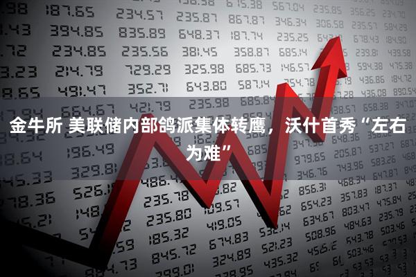 金牛所 美联储内部鸽派集体转鹰，沃什首秀“左右为难”