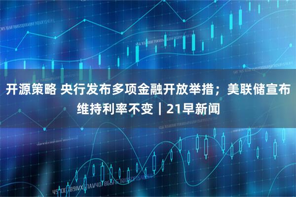开源策略 央行发布多项金融开放举措；美联储宣布维持利率不变｜21早新闻