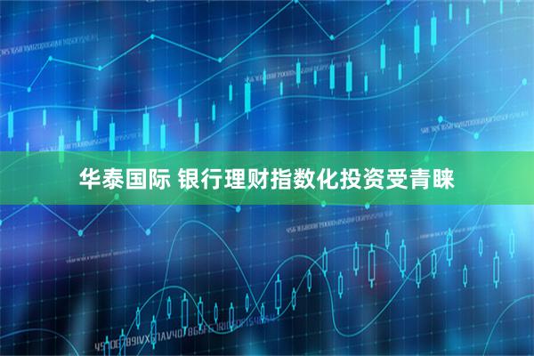 华泰国际 银行理财指数化投资受青睐