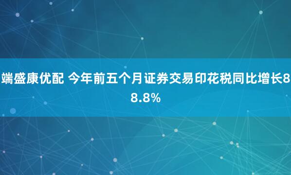 端盛康优配 今年前五个月证券交易印花税同比增长88.8%