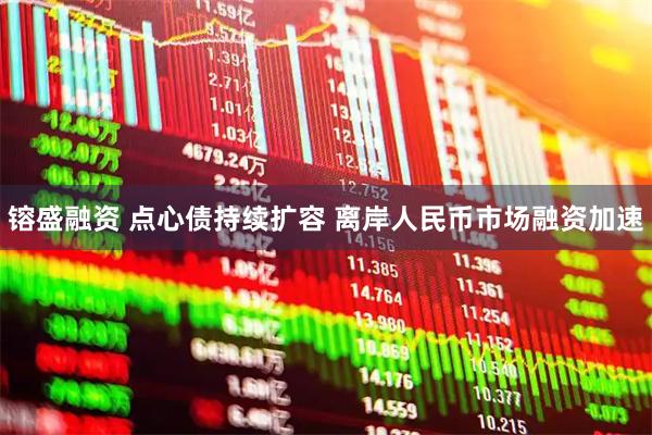 镕盛融资 点心债持续扩容 离岸人民币市场融资加速