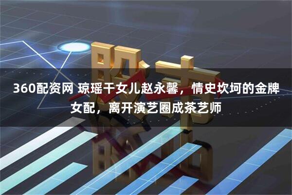 360配资网 琼瑶干女儿赵永馨，情史坎坷的金牌女配，离开演艺圈成茶艺师