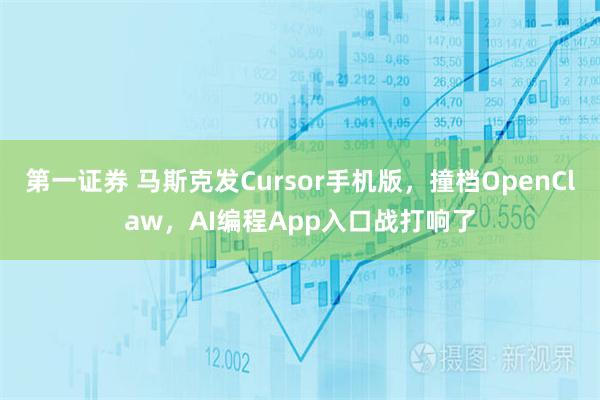 第一证券 马斯克发Cursor手机版,撞档OpenClaw,AI编程App入口战打响了