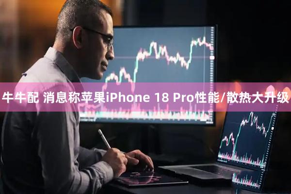 牛牛配 消息称苹果iPhone 18 Pro性能/散热大升级