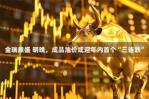 金瑞鼎盛 明晚,成品油价或迎年内首个“三连跌”