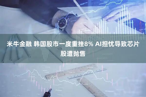 米牛金融 韩国股市一度重挫8% AI担忧导致芯片股遭抛售