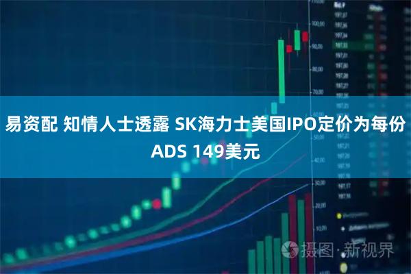 易资配 知情人士透露 SK海力士美国IPO定价为每份ADS 149美元