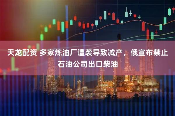 天龙配资 多家炼油厂遭袭导致减产，俄宣布禁止石油公司出口柴油