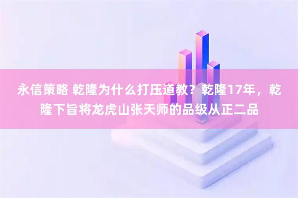 永信策略 乾隆为什么打压道教？乾隆17年，乾隆下旨将龙虎山张天师的品级从正二品