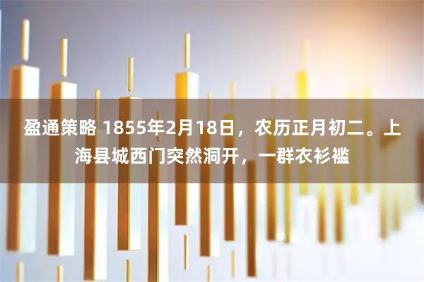 盈通策略 1855年2月18日，农历正月初二。上海县城西门突然洞开，一群衣衫褴