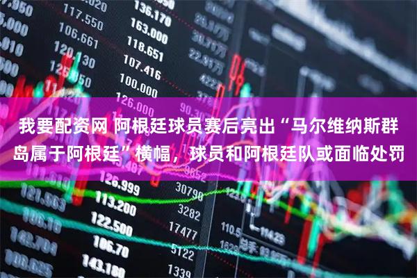 我要配资网 阿根廷球员赛后亮出“马尔维纳斯群岛属于阿根廷”横幅，球员和阿根廷队或面临处罚