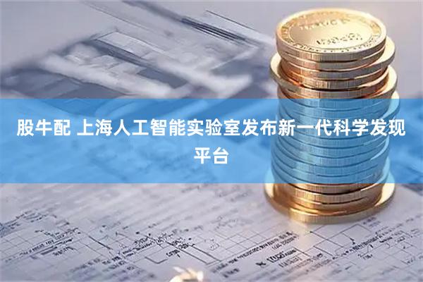 股牛配 上海人工智能实验室发布新一代科学发现平台