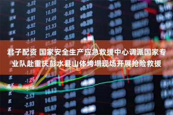 君子配资 国家安全生产应急救援中心调派国家专业队赴重庆彭水县山体垮塌现场开展抢险救援