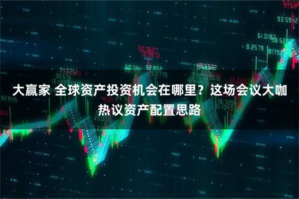 大赢家 全球资产投资机会在哪里？这场会议大咖热议资产配置思路