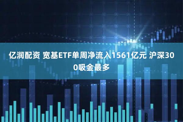 亿润配资 宽基ETF单周净流入1561亿元 沪深300吸金最多