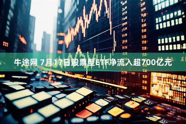 牛途网 7月17日股票型ETF净流入超700亿元