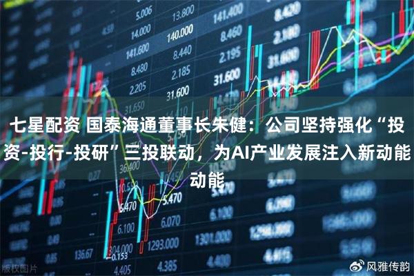 七星配资 国泰海通董事长朱健：公司坚持强化“投资-投行-投研”三投联动，为AI产业发展注入新动能