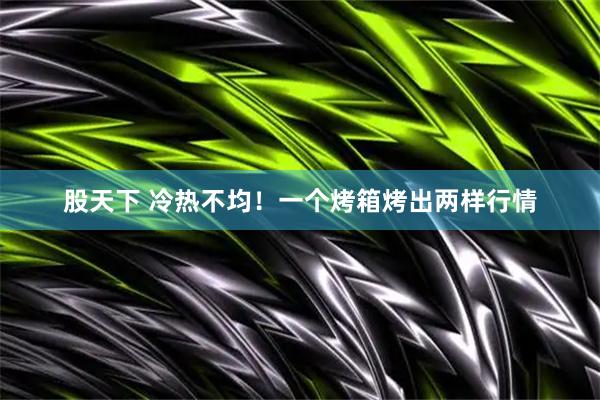 股天下 冷热不均！一个烤箱烤出两样行情