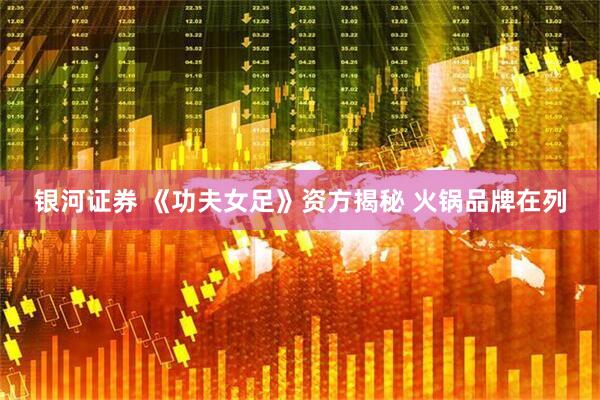 银河证券 《功夫女足》资方揭秘 火锅品牌在列